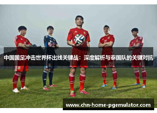 中国国足冲击世界杯出线关键战：深度解析与泰国队的关键对抗