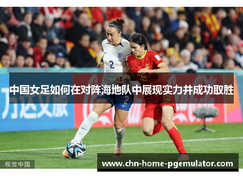 中国女足如何在对阵海地队中展现实力并成功取胜