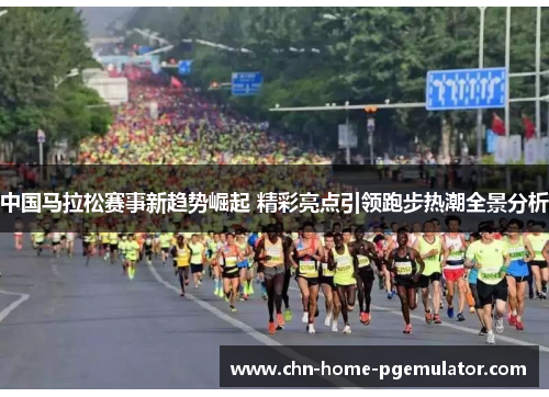 中国马拉松赛事新趋势崛起 精彩亮点引领跑步热潮全景分析