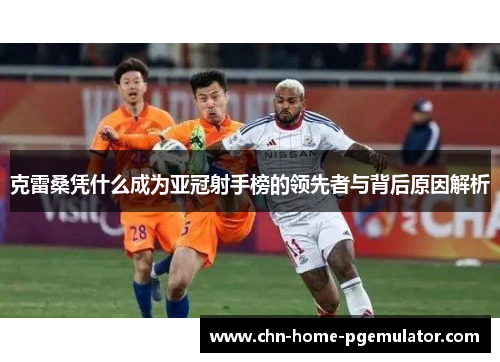 克雷桑凭什么成为亚冠射手榜的领先者与背后原因解析