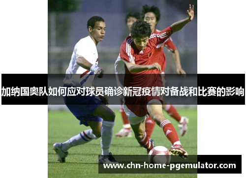 加纳国奥队如何应对球员确诊新冠疫情对备战和比赛的影响