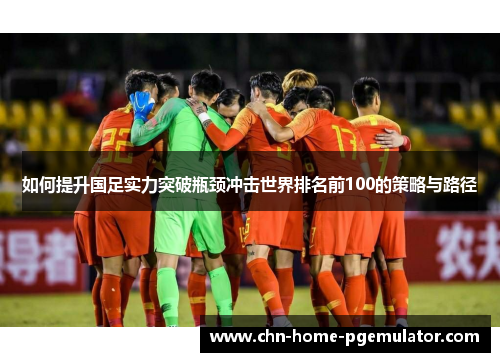如何提升国足实力突破瓶颈冲击世界排名前100的策略与路径