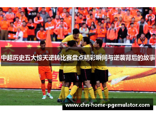 中超历史五大惊天逆转比赛盘点精彩瞬间与逆袭背后的故事