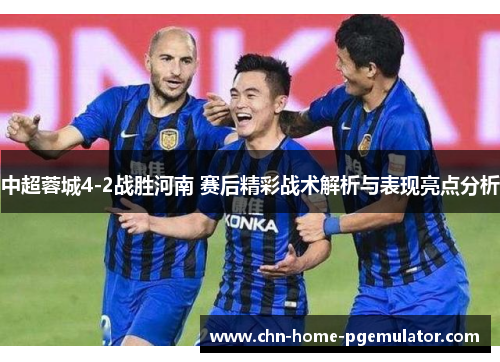 中超蓉城4-2战胜河南 赛后精彩战术解析与表现亮点分析