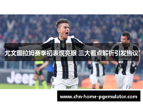 尤文图拉姆赛季初表现亮眼 三大看点解析引发热议