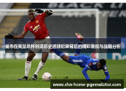 曼市在英足总杯创造历史进球纪录背后的精彩表现与战略分析