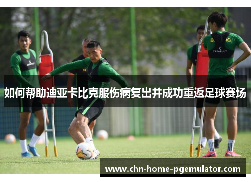 如何帮助迪亚卡比克服伤病复出并成功重返足球赛场