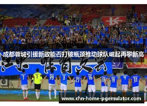 成都蓉城引援新政能否打破瓶颈推动球队崛起再攀新高