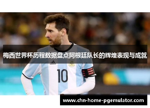 梅西世界杯历程数据盘点阿根廷队长的辉煌表现与成就