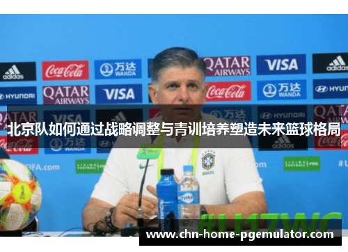 北京队如何通过战略调整与青训培养塑造未来篮球格局