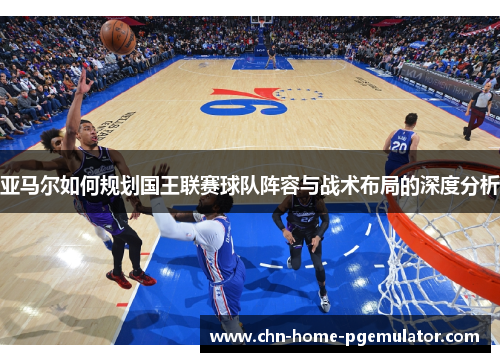 亚马尔如何规划国王联赛球队阵容与战术布局的深度分析
