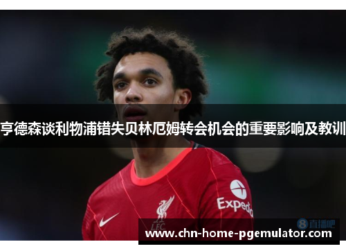 亨德森谈利物浦错失贝林厄姆转会机会的重要影响及教训