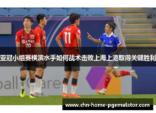 亚冠小组赛横滨水手如何战术击败上海上港取得关键胜利