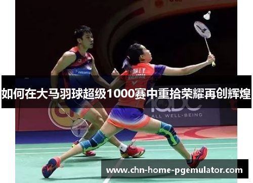 如何在大马羽球超级1000赛中重拾荣耀再创辉煌