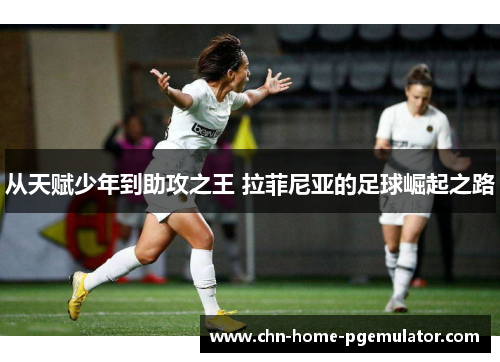 从天赋少年到助攻之王 拉菲尼亚的足球崛起之路