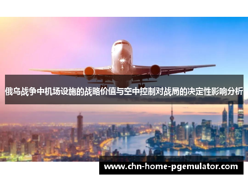 俄乌战争中机场设施的战略价值与空中控制对战局的决定性影响分析