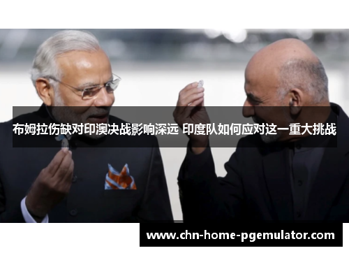 布姆拉伤缺对印澳决战影响深远 印度队如何应对这一重大挑战