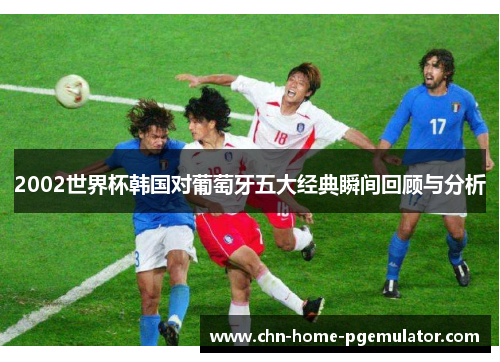 2002世界杯韩国对葡萄牙五大经典瞬间回顾与分析