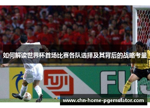 如何解读世界杯首场比赛各队选择及其背后的战略考量