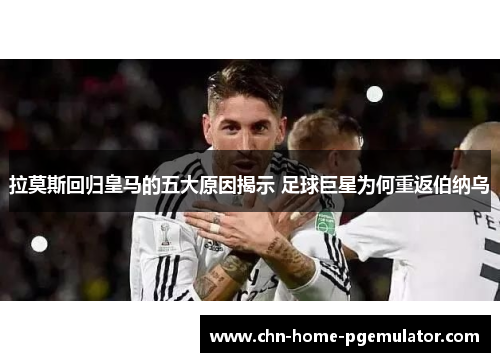 拉莫斯回归皇马的五大原因揭示 足球巨星为何重返伯纳乌