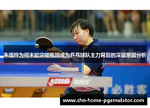 朱雨玲为何未能突破瓶颈成为乒乓球队主力背后的深层原因分析