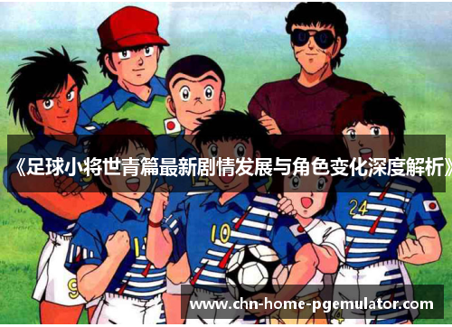 《足球小将世青篇最新剧情发展与角色变化深度解析》