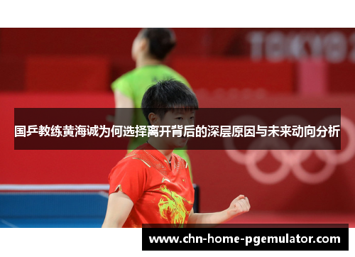 国乒教练黄海诚为何选择离开背后的深层原因与未来动向分析