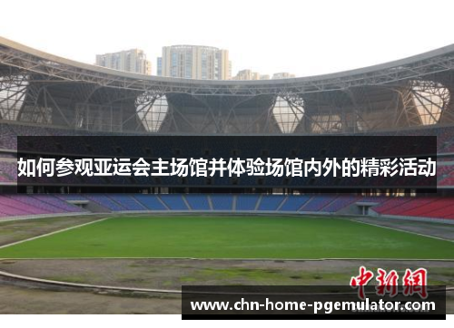 如何参观亚运会主场馆并体验场馆内外的精彩活动