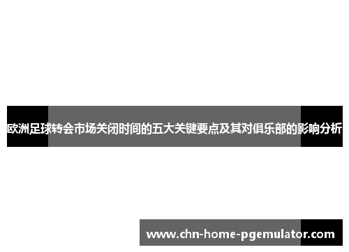欧洲足球转会市场关闭时间的五大关键要点及其对俱乐部的影响分析
