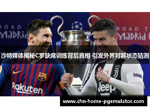 沙特媒体揭秘C罗缺席训练背后真相 引发外界对其状态猜测