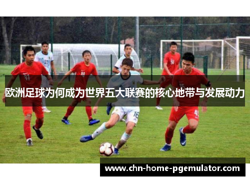 欧洲足球为何成为世界五大联赛的核心地带与发展动力