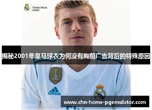 揭秘2001年皇马球衣为何没有胸前广告背后的特殊原因