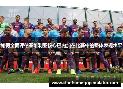如何全面评估塞维利亚核心巴内加在比赛中的整体表现水平