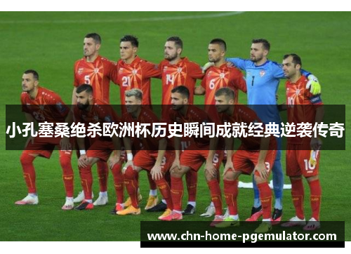 小孔塞桑绝杀欧洲杯历史瞬间成就经典逆袭传奇