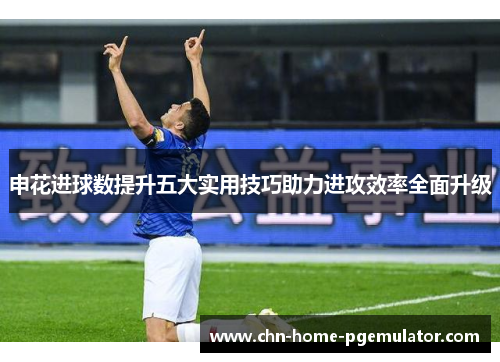 申花进球数提升五大实用技巧助力进攻效率全面升级