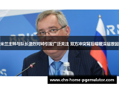 米兰主帅与队长激烈对峙引发广泛关注 双方冲突背后暗藏深层原因
