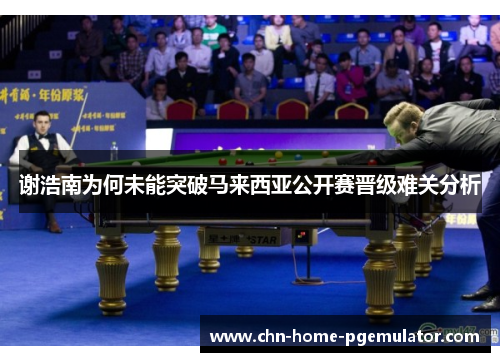 谢浩南为何未能突破马来西亚公开赛晋级难关分析