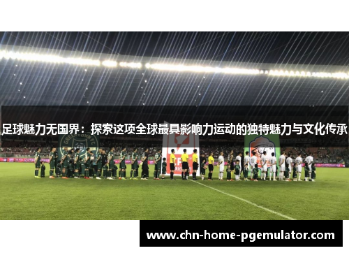 足球魅力无国界:探索这项全球最具影响力运动的独特魅力与文化传承 足球魅力无国界:探索这项全球最具影响力运动的独特魅力与文化传承
