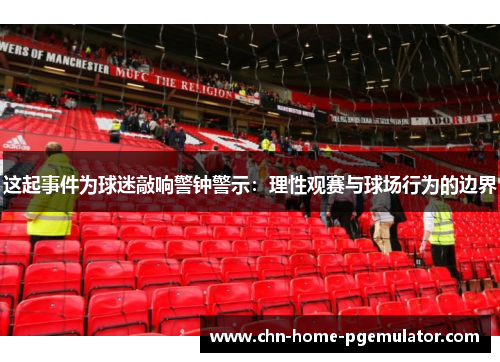 这起事件为球迷敲响警钟警示：理性观赛与球场行为的边界