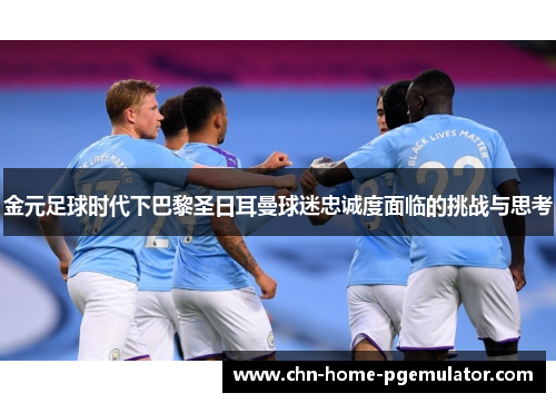 金元足球时代下巴黎圣日耳曼球迷忠诚度面临的挑战与思考 金元足球时代下巴黎圣日耳曼球迷忠诚度面临的挑战与思考