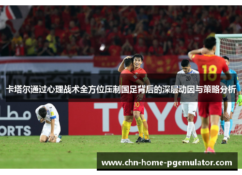 卡塔尔通过心理战术全方位压制国足背后的深层动因与策略分析