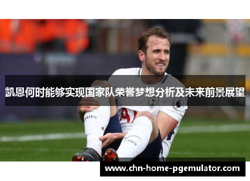 凯恩何时能够实现国家队荣誉梦想分析及未来前景展望