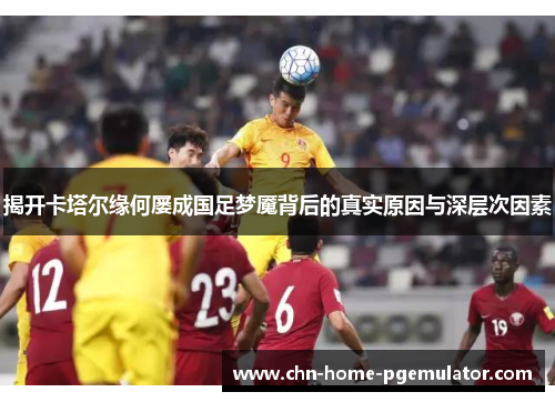 揭开卡塔尔缘何屡成国足梦魇背后的真实原因与深层次因素