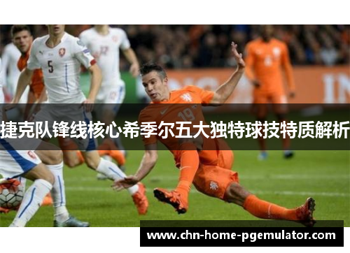 捷克队锋线核心希季尔五大独特球技特质解析