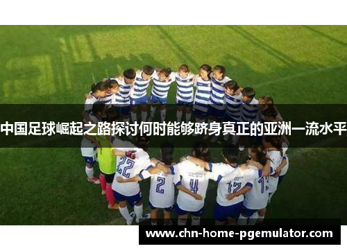 中国足球崛起之路探讨何时能够跻身真正的亚洲一流水平