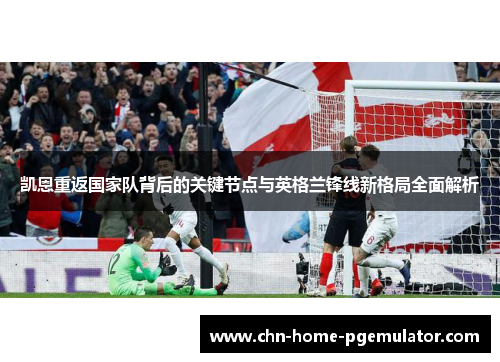 凯恩重返国家队背后的关键节点与英格兰锋线新格局全面解析