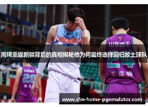 周琦重返新疆背后的真相揭秘他为何最终选择回归故土球队