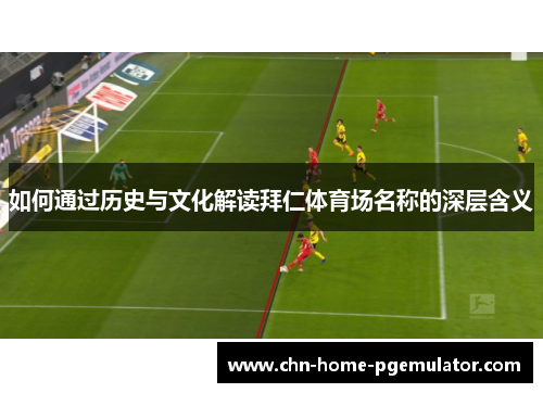 如何通过历史与文化解读拜仁体育场名称的深层含义