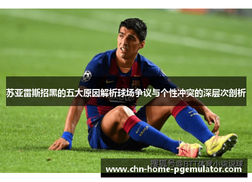 苏亚雷斯招黑的五大原因解析球场争议与个性冲突的深层次剖析