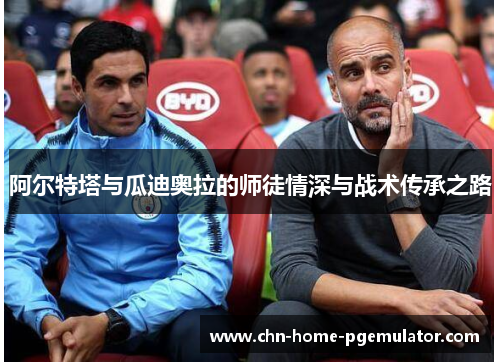 阿尔特塔与瓜迪奥拉的师徒情深与战术传承之路